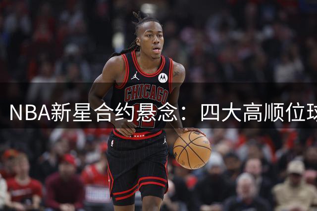 NBA新星合约悬念：四大高顺位球员或集体进入受限自由市场